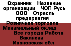 Охранник › Название организации ­ ЧОП Русь, ООО › Отрасль предприятия ­ Розничная торговля › Минимальный оклад ­ 17 000 - Все города Работа » Вакансии   . Ивановская обл.